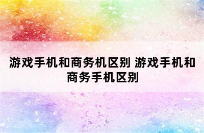 游戏手机和商务机区别 游戏手机和商务手机区别